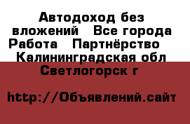 Автодоход без вложений - Все города Работа » Партнёрство   . Калининградская обл.,Светлогорск г.